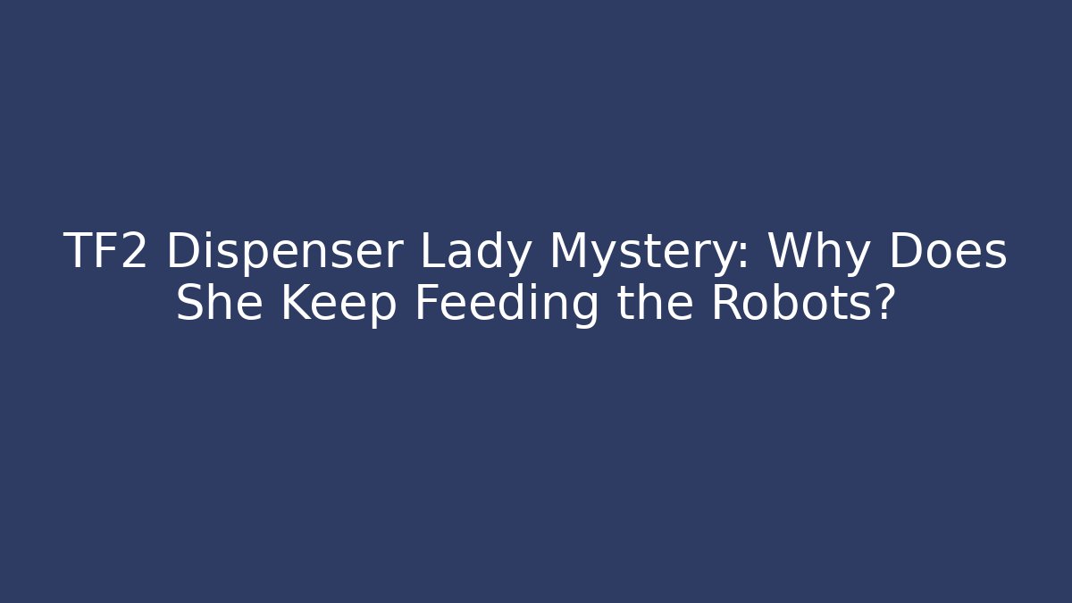 TF2 Dispenser Lady Mystery: Why Does She Keep Feeding the Robots?