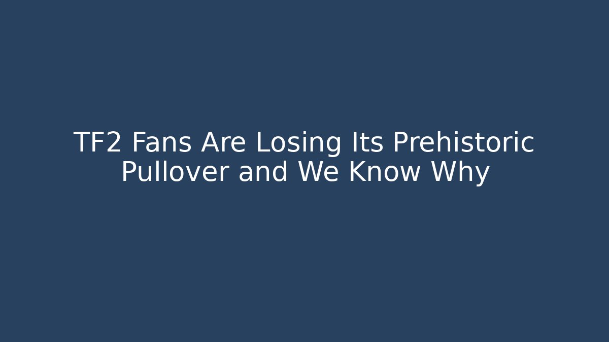 TF2 Fans Are Losing Its Prehistoric Pullover and We Know Why