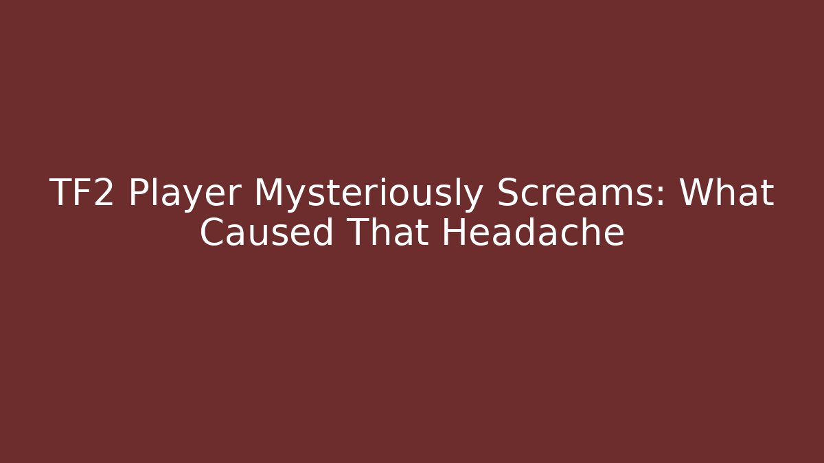 TF2 Player Mysteriously Screams: What Caused That Headache