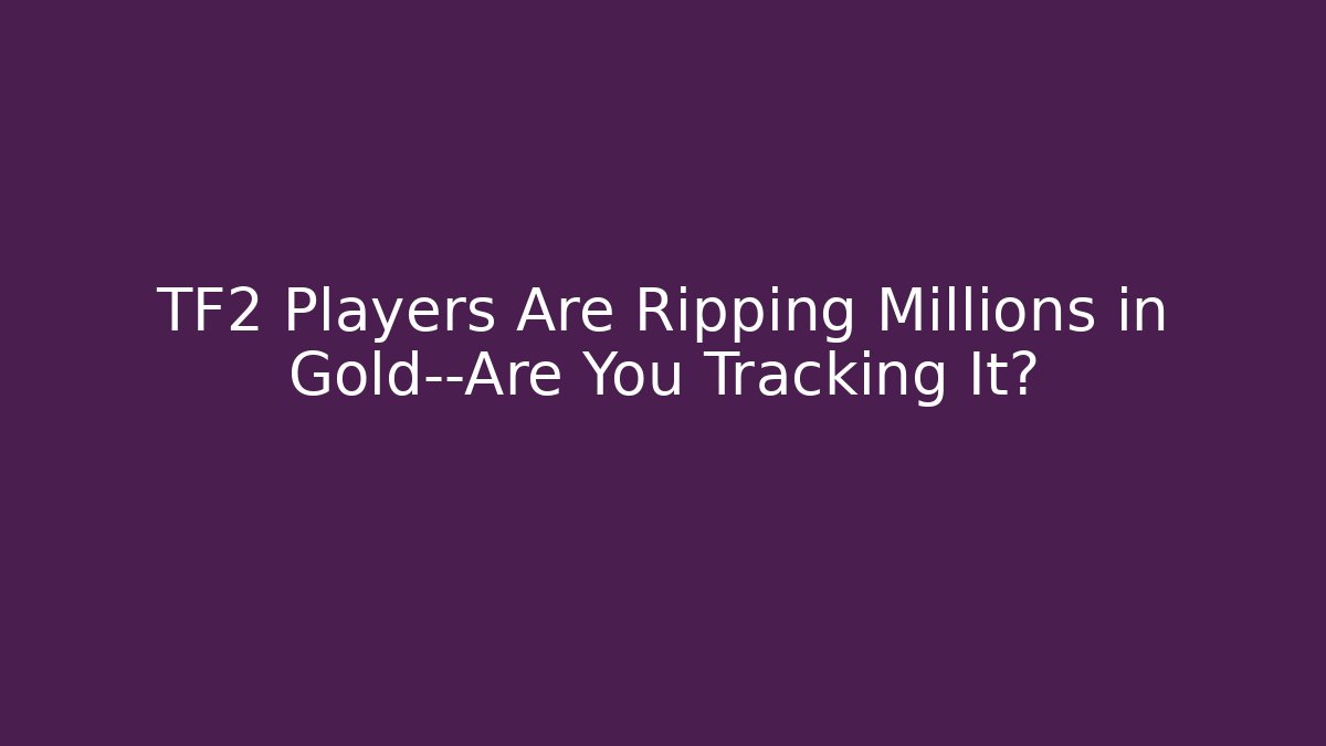 TF2 Players Are Ripping Millions in Gold—Are You Tracking It?