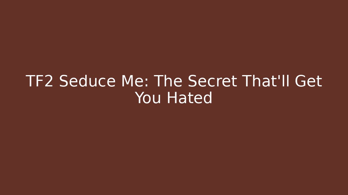 TF2 Seduce Me: The Secret That'll Get You Hated