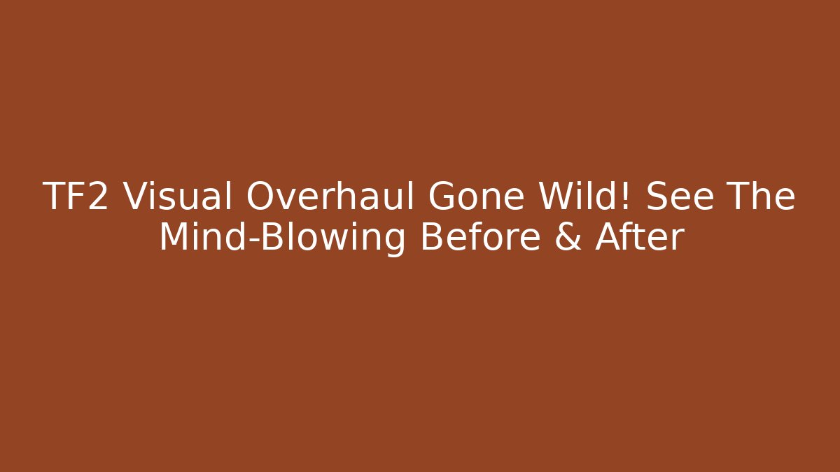 TF2 Visual Overhaul Gone Wild! See The Mind-Blowing Before & After