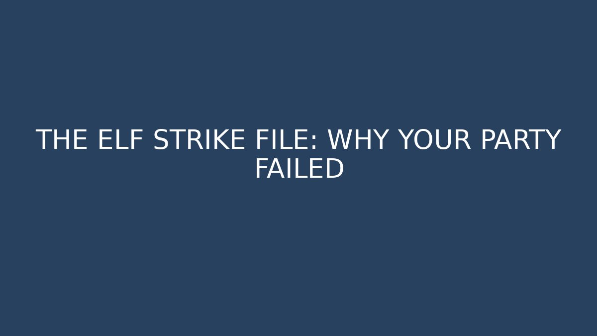 THE ELF STRIKE FILE: WHY YOUR PARTY FAILED