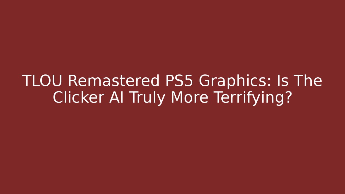 TLOU Remastered PS5 Graphics: Is The Clicker AI Truly More Terrifying?
