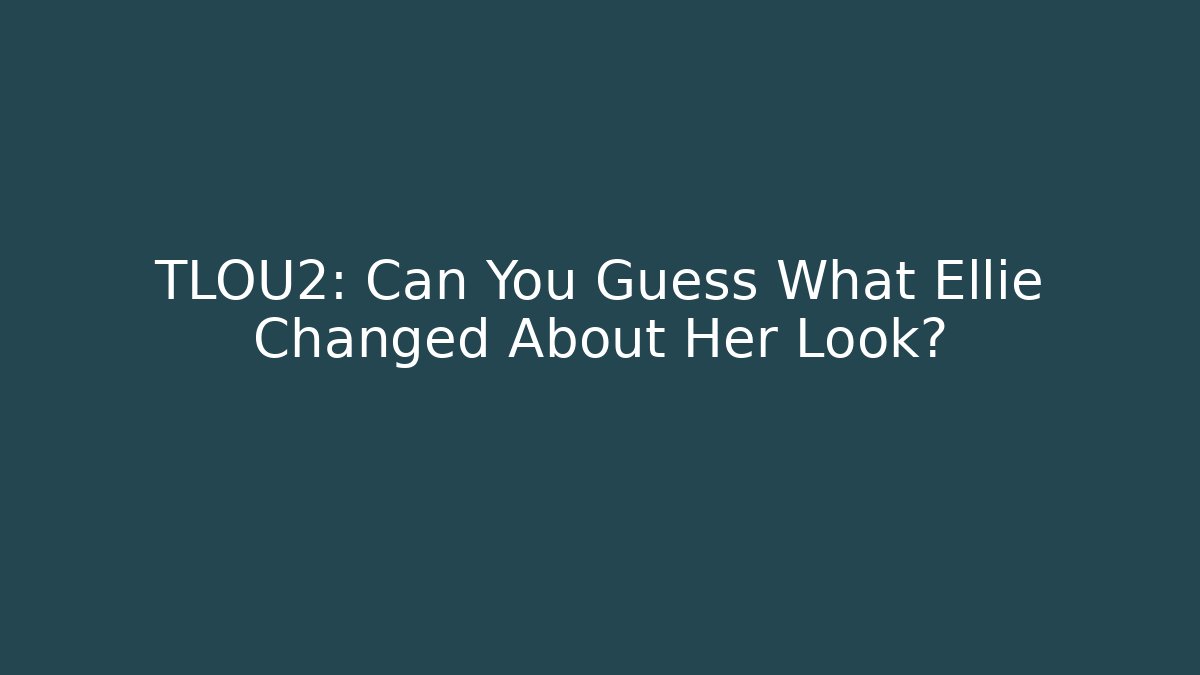 TLOU2: Can You Guess What Ellie Changed About Her Look? - Critter Realm
