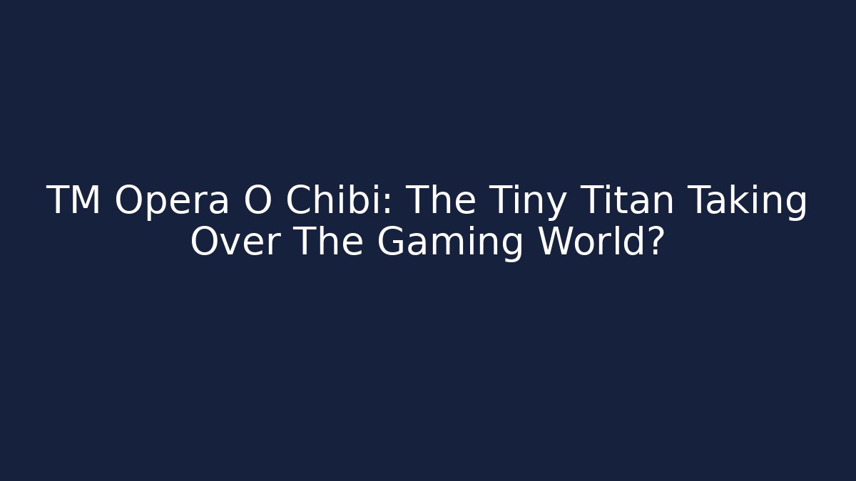 TM Opera O Chibi: The Tiny Titan Taking Over The Gaming World?