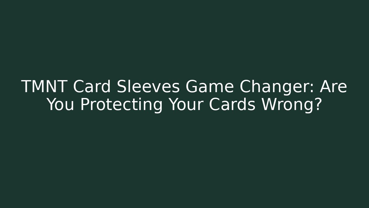 TMNT Card Sleeves Game Changer: Are You Protecting Your Cards Wrong?