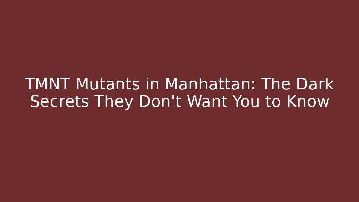 TMNT Mutants in Manhattan: The Dark Secrets They Don’t Want You to Know