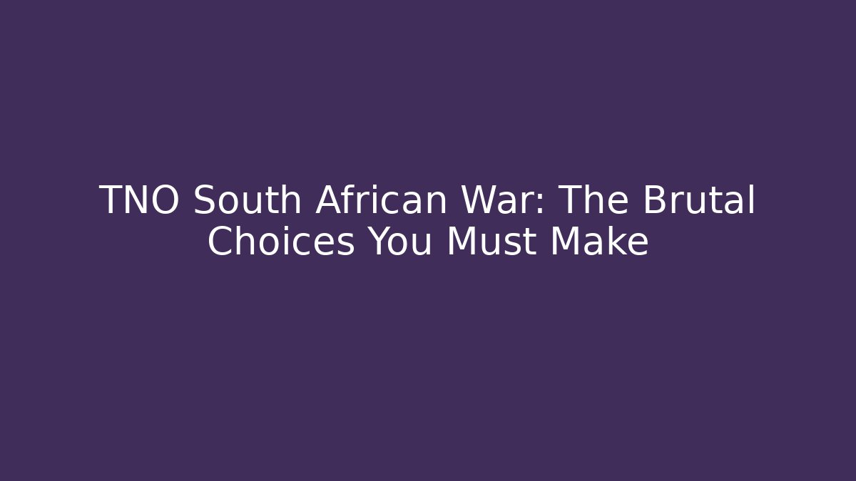 TNO South African War: The Brutal Choices You Must Make