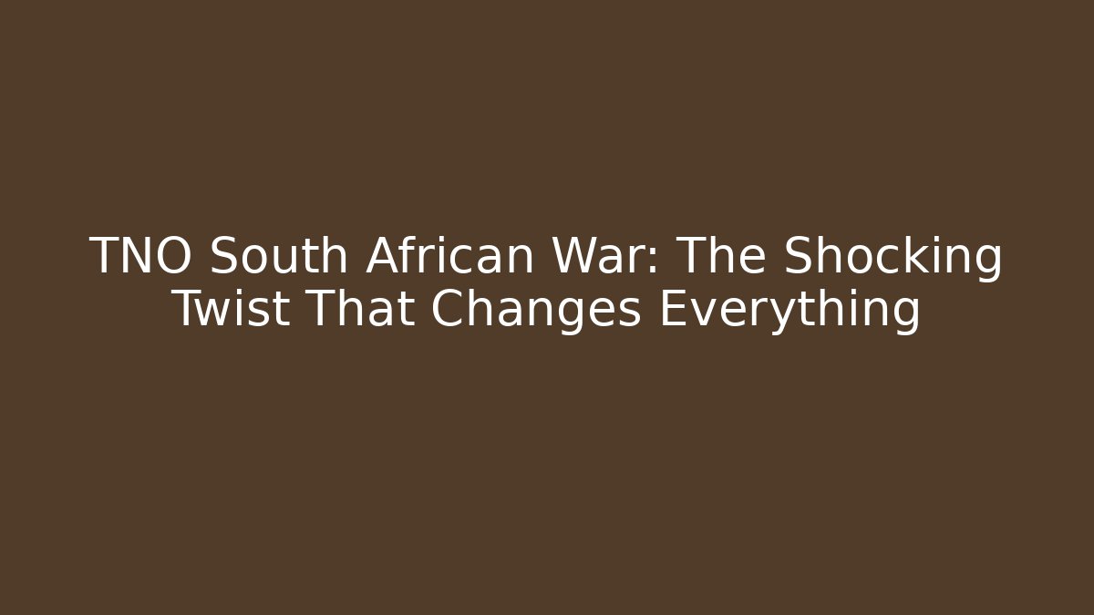 TNO South African War: The Shocking Twist That Changes Everything