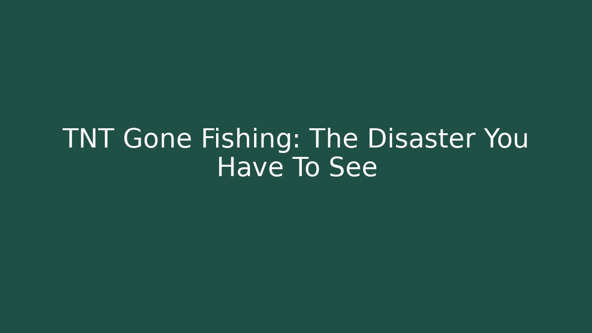 TNT Gone Fishing: The Disaster You Have To See