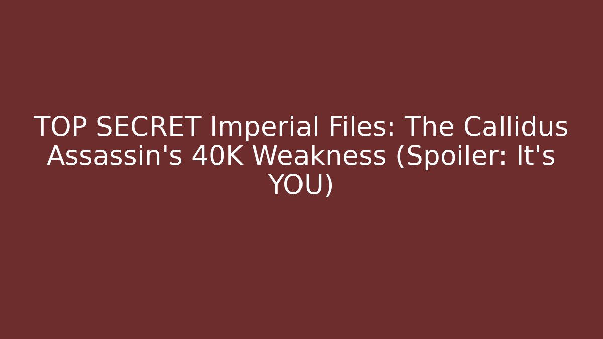 TOP SECRET Imperial Files: The Callidus Assassin's 40K Weakness (Spoiler: It's YOU)