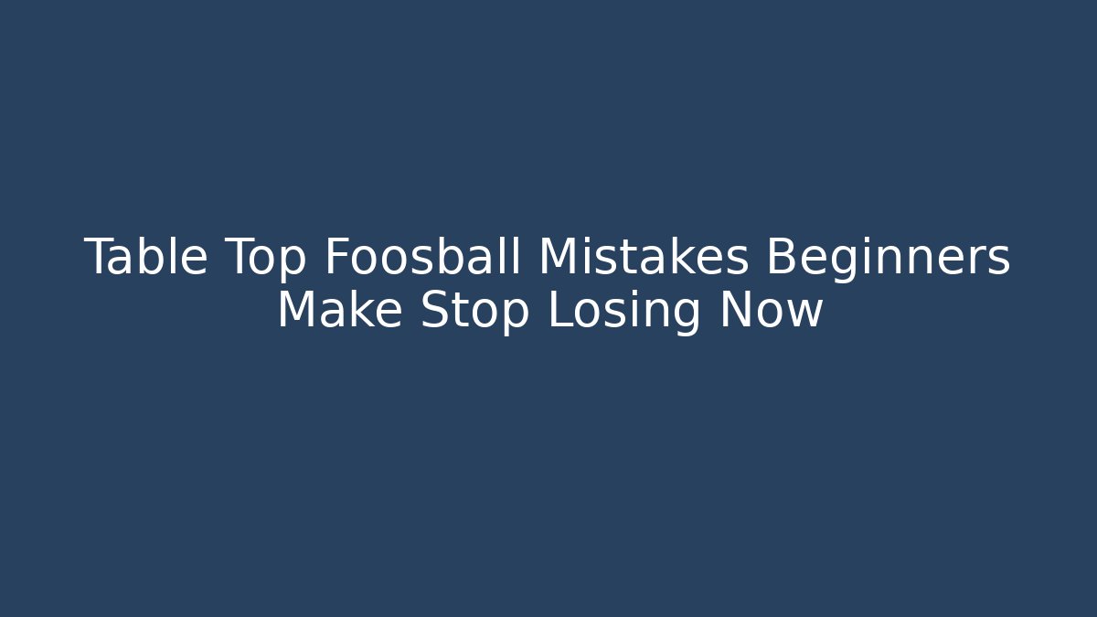 Table Top Foosball Mistakes Beginners Make Stop Losing Now