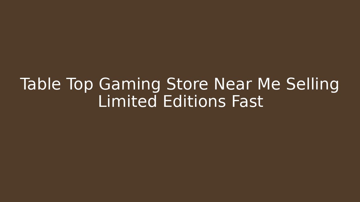 Table Top Gaming Store Near Me Selling Limited Editions Fast