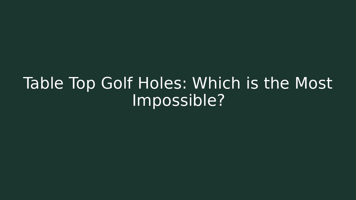 Table Top Golf Holes: Which is the Most Impossible? - Critter Realm