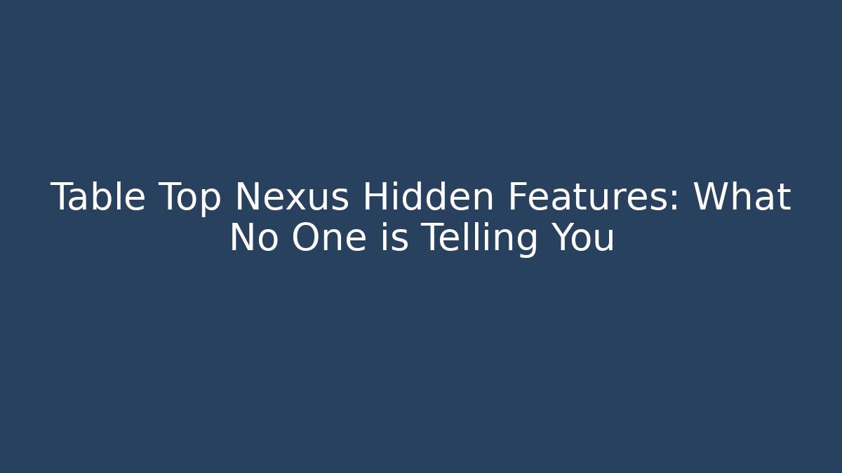 Table Top Nexus Hidden Features: What No One is Telling You