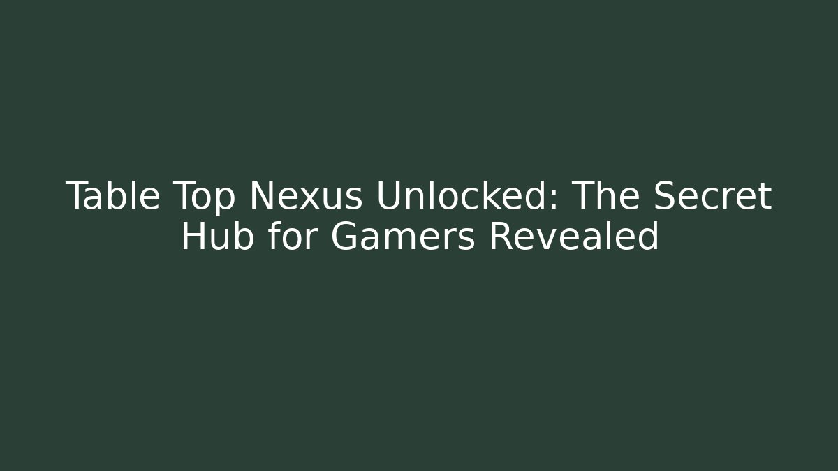 Table Top Nexus Unlocked: The Secret Hub for Gamers Revealed
