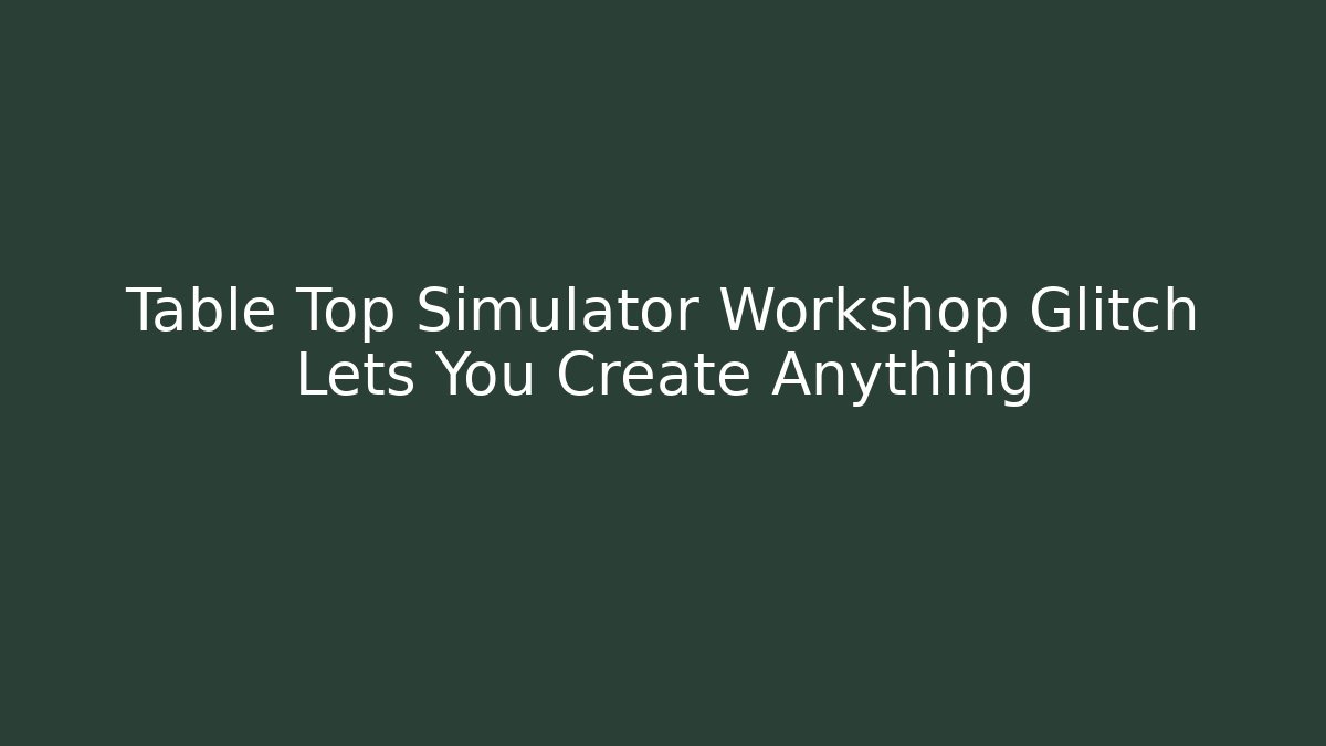 Table Top Simulator Workshop Glitch Lets You Create Anything