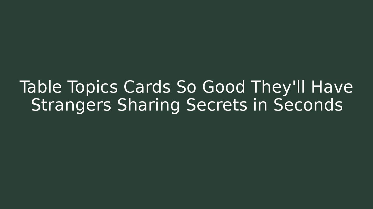 Table Topics Cards So Good They'll Have Strangers Sharing Secrets in Seconds - Critter Realm