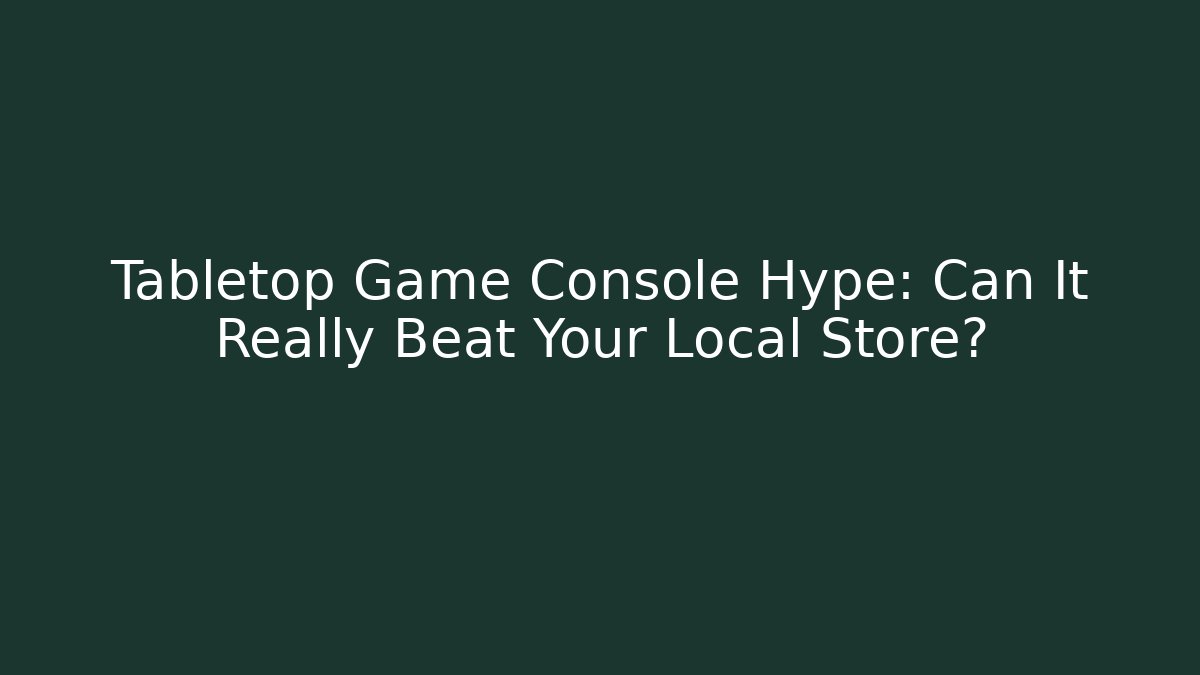 Tabletop Game Console Hype: Can It Really Beat Your Local Store?