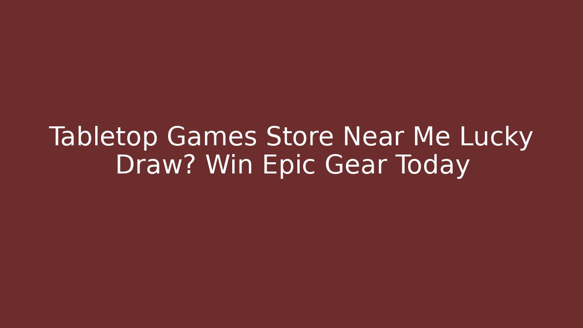 Tabletop Games Store Near Me Lucky Draw? Win Epic Gear Today - Critter Realm