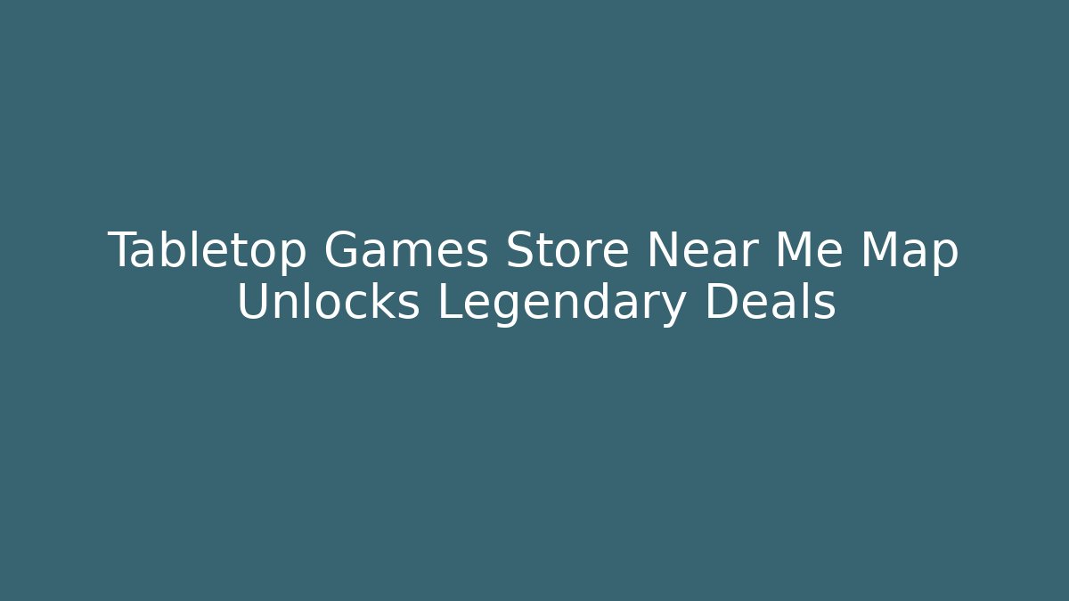 Tabletop Games Store Near Me Map Unlocks Legendary Deals