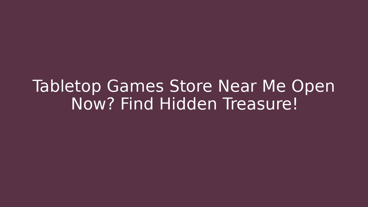 Tabletop Games Store Near Me Open Now? Find Hidden Treasure!
