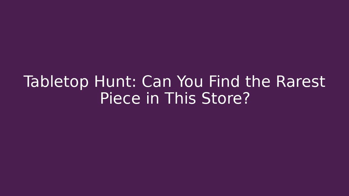 Tabletop Hunt: Can You Find the Rarest Piece in This Store?