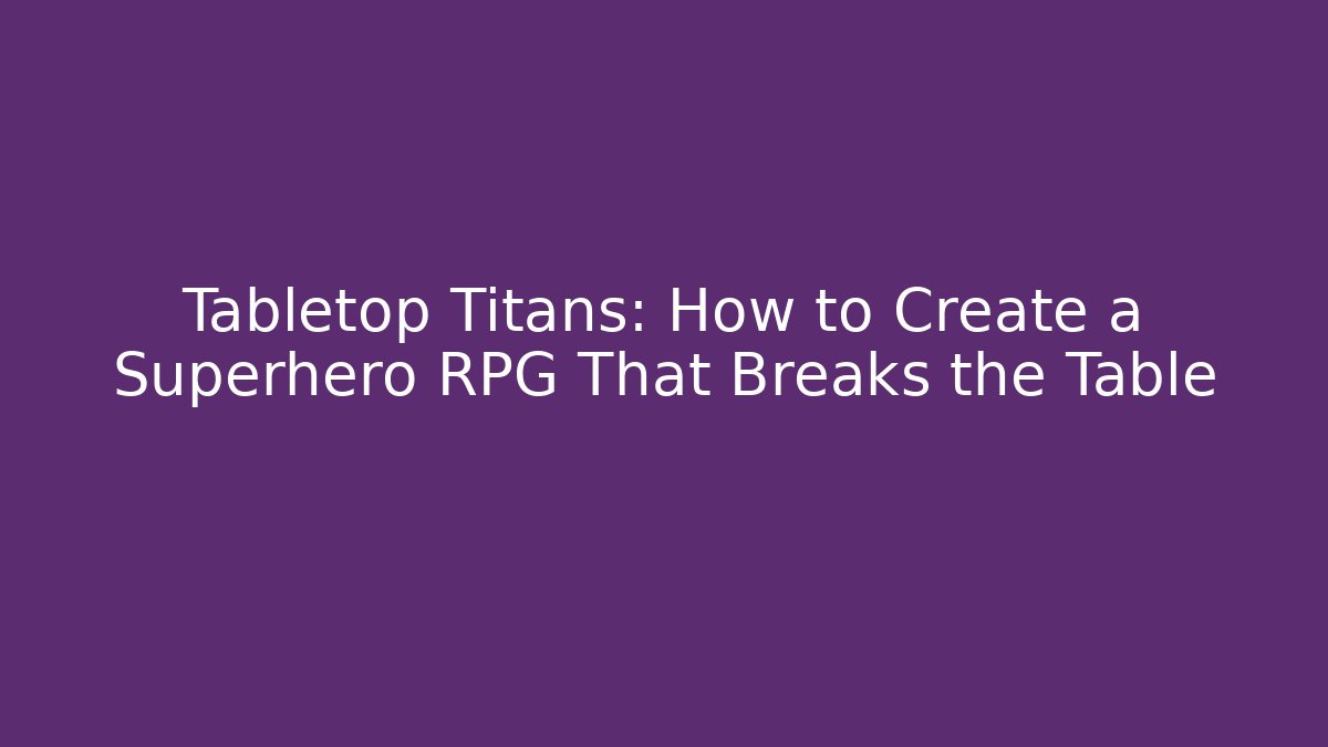 Tabletop Titans: How to Create a Superhero RPG That Breaks the Table