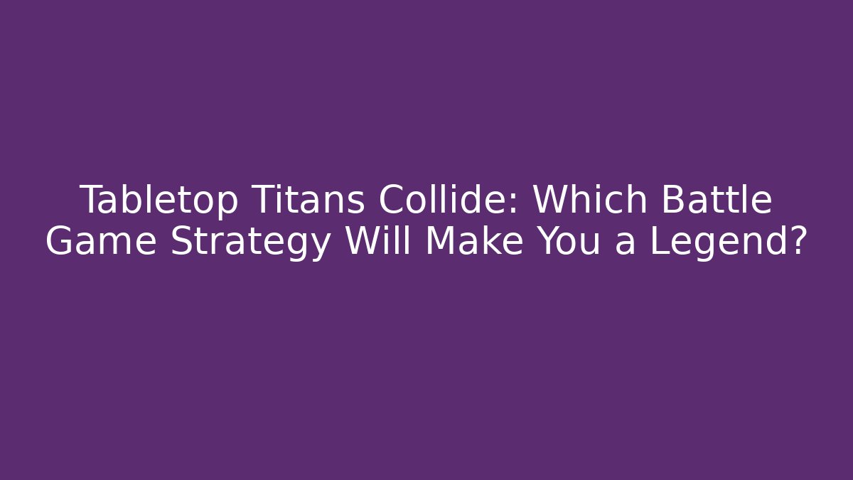 Tabletop Titans Collide: Which Battle Game Strategy Will Make You a Legend?