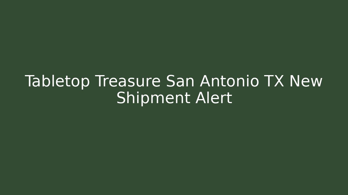 Tabletop Treasure San Antonio TX New Shipment Alert