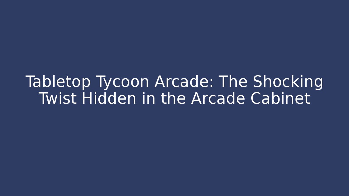 Tabletop Tycoon Arcade: The Shocking Twist Hidden in the Arcade Cabinet