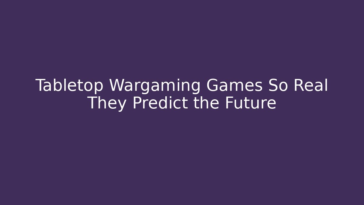 Tabletop Wargaming Games So Real They Predict the Future - Critter Realm