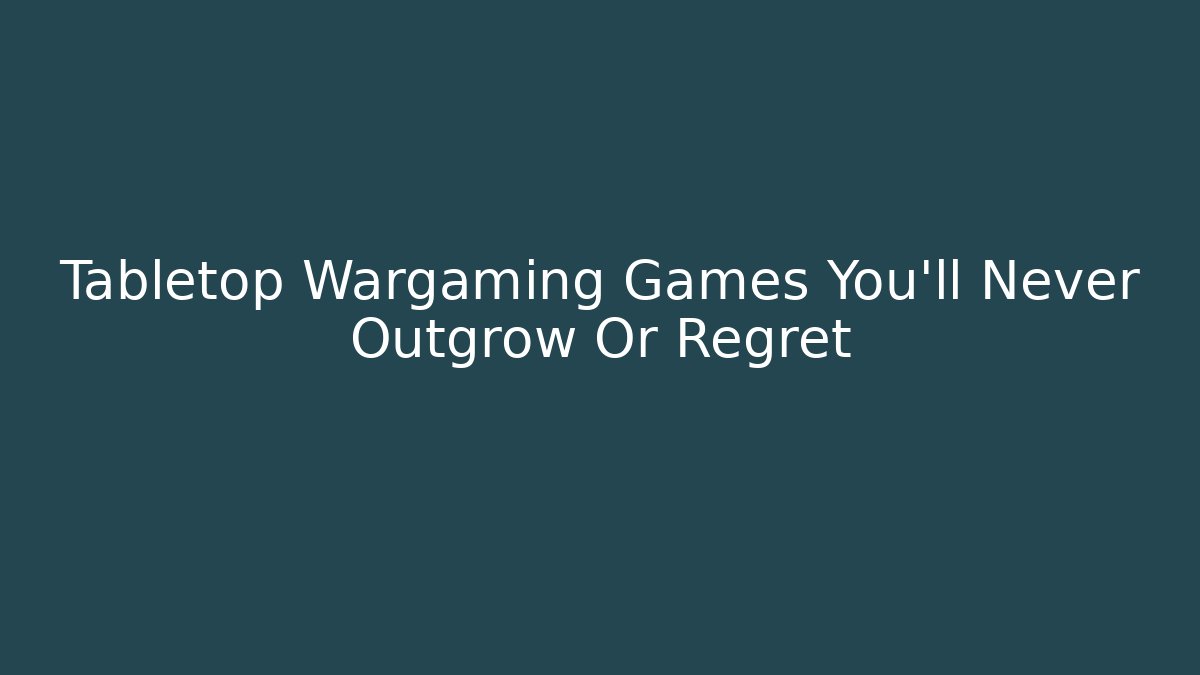 Tabletop Wargaming Games You'll Never Outgrow Or Regret