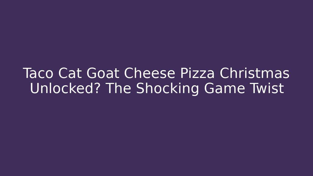Taco Cat Goat Cheese Pizza Christmas Unlocked? The Shocking Game Twist