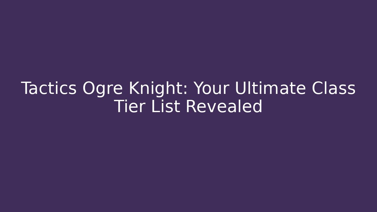 Tactics Ogre Knight: Your Ultimate Class Tier List Revealed