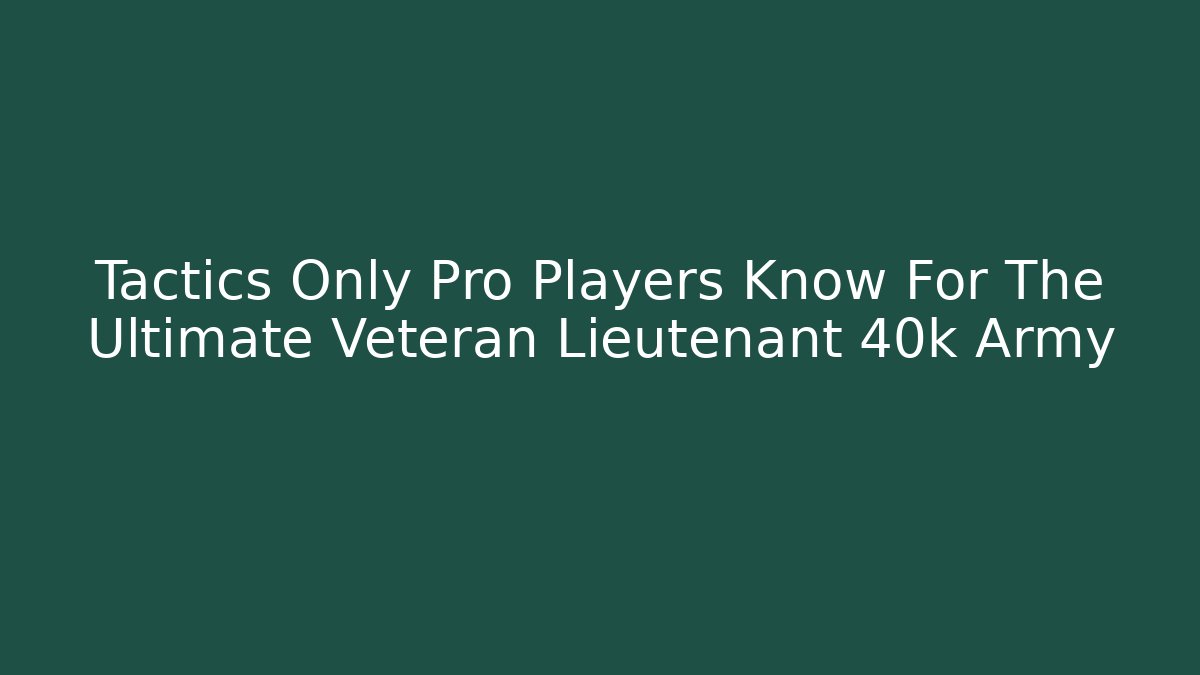 Tactics Only Pro Players Know For The Ultimate Veteran Lieutenant 40k Army