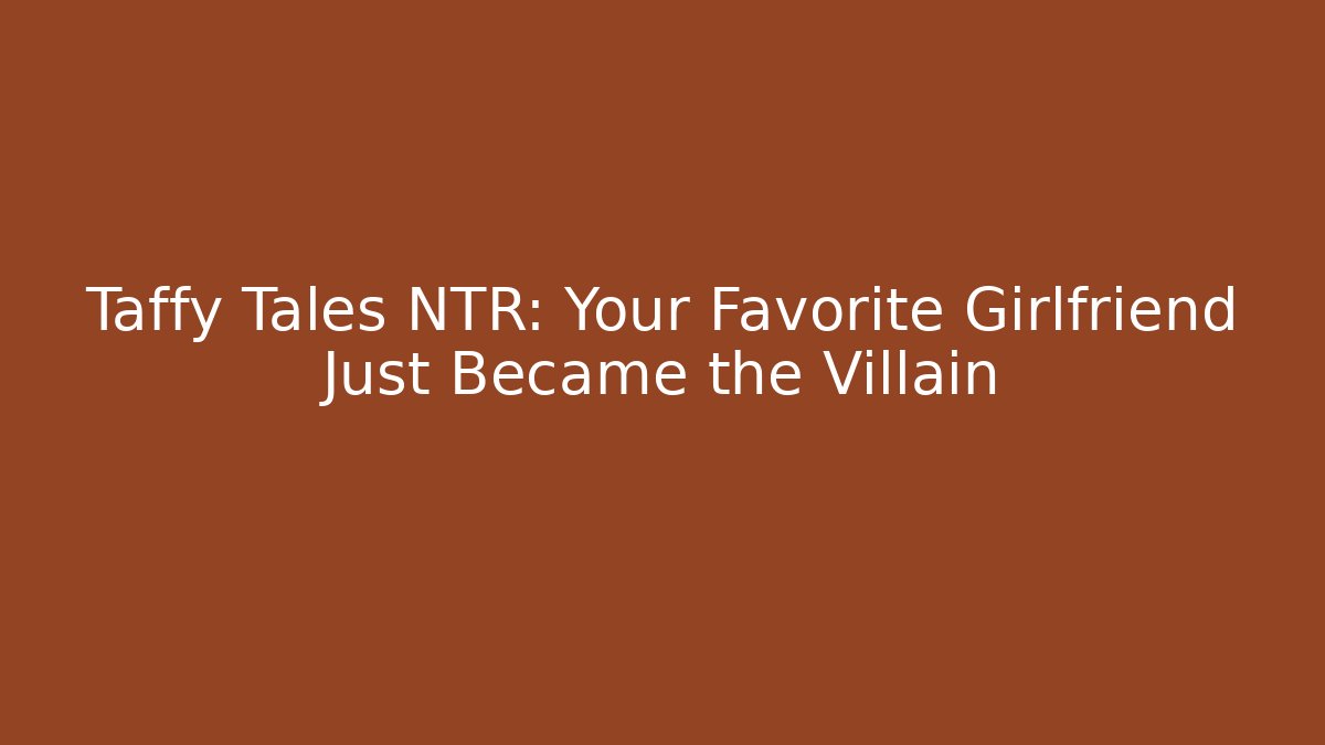 Taffy Tales NTR: Your Favorite Girlfriend Just Became the Villain
