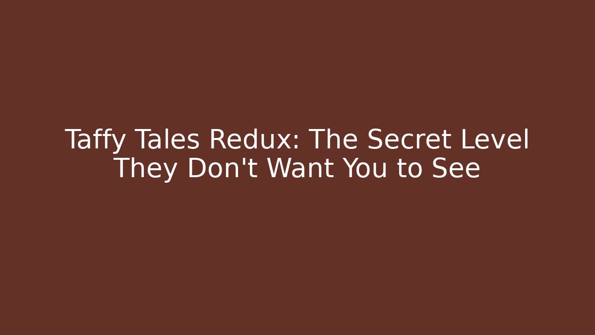 Taffy Tales Redux: The Secret Level They Don't Want You to See