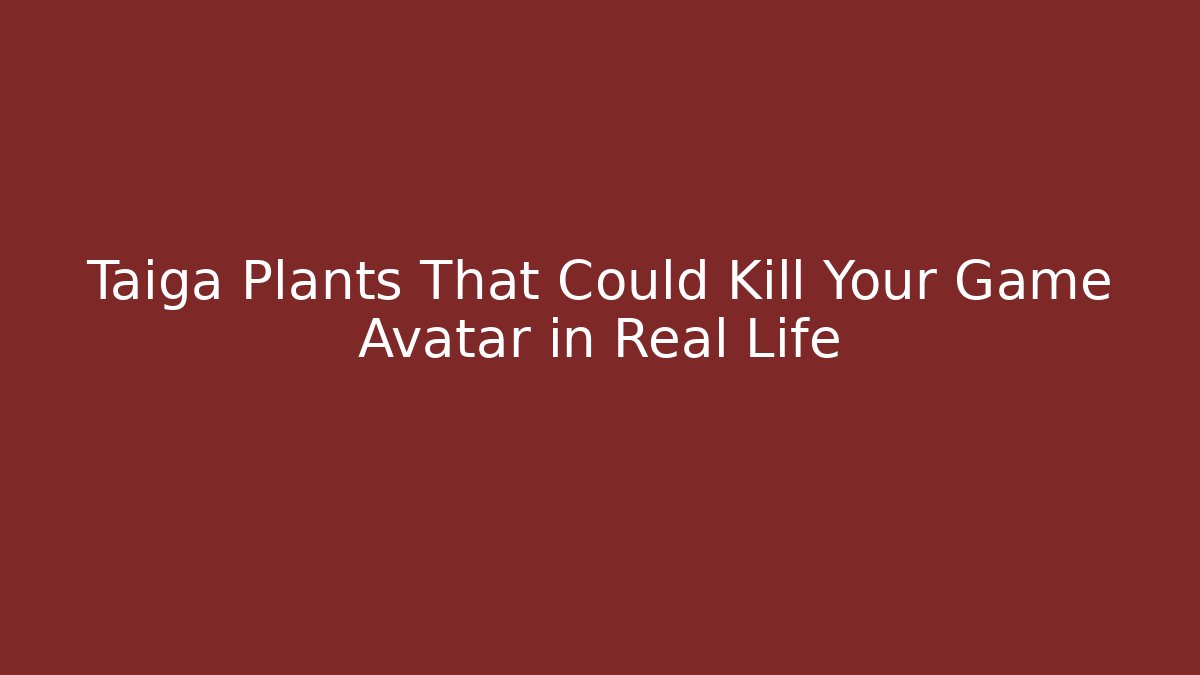Taiga Plants That Could Kill Your Game Avatar in Real Life