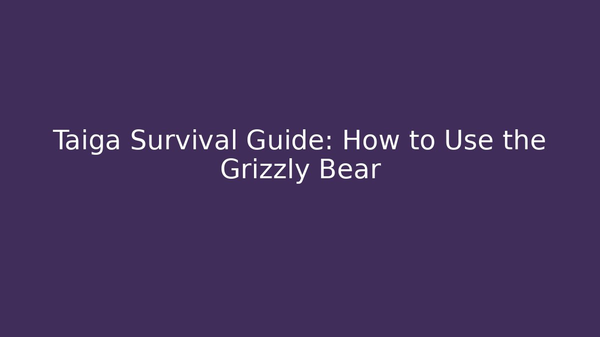 Taiga Survival Guide: How to Use the Grizzly Bear