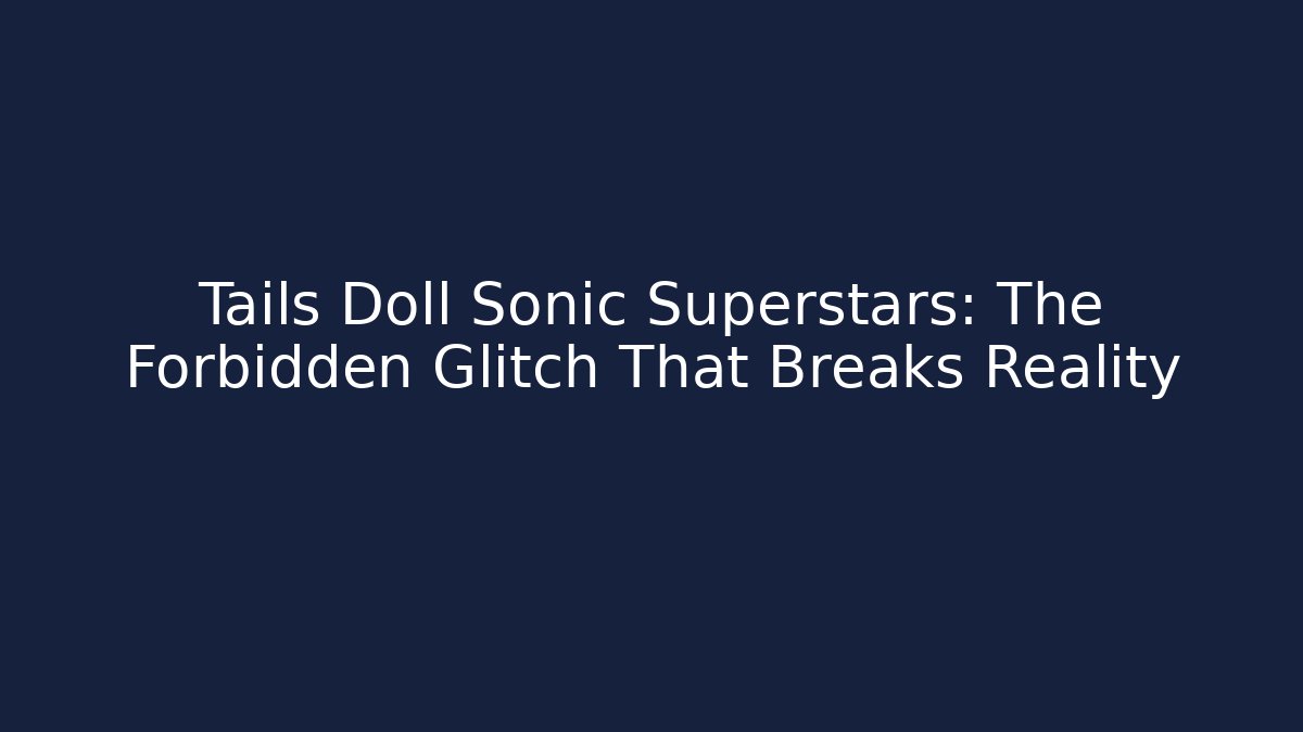 Tails Doll Sonic Superstars: The Forbidden Glitch That Breaks Reality