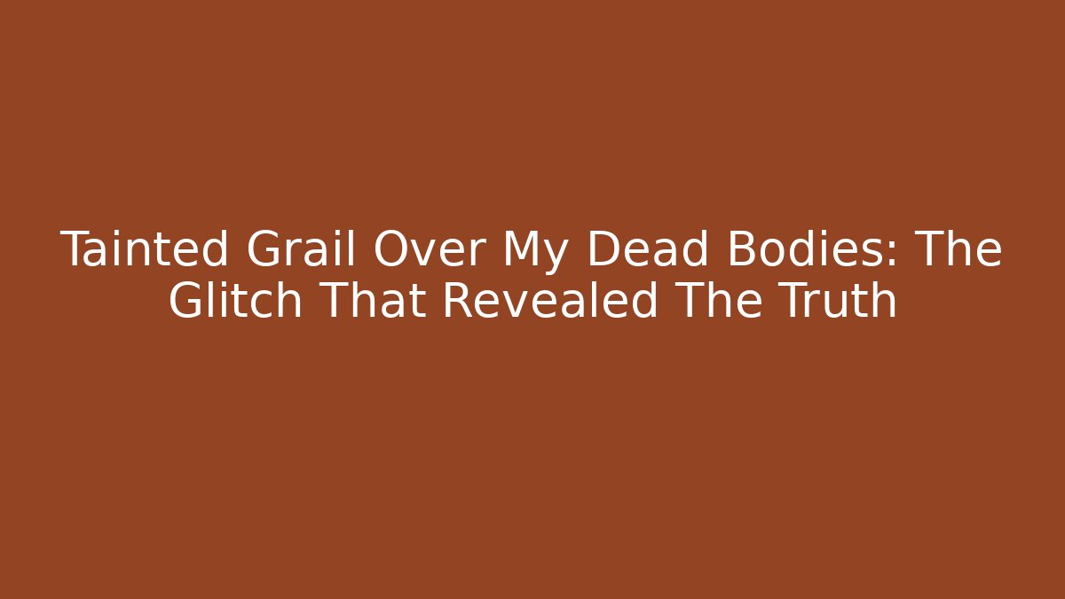 Tainted Grail Over My Dead Bodies: The Glitch That Revealed The Truth