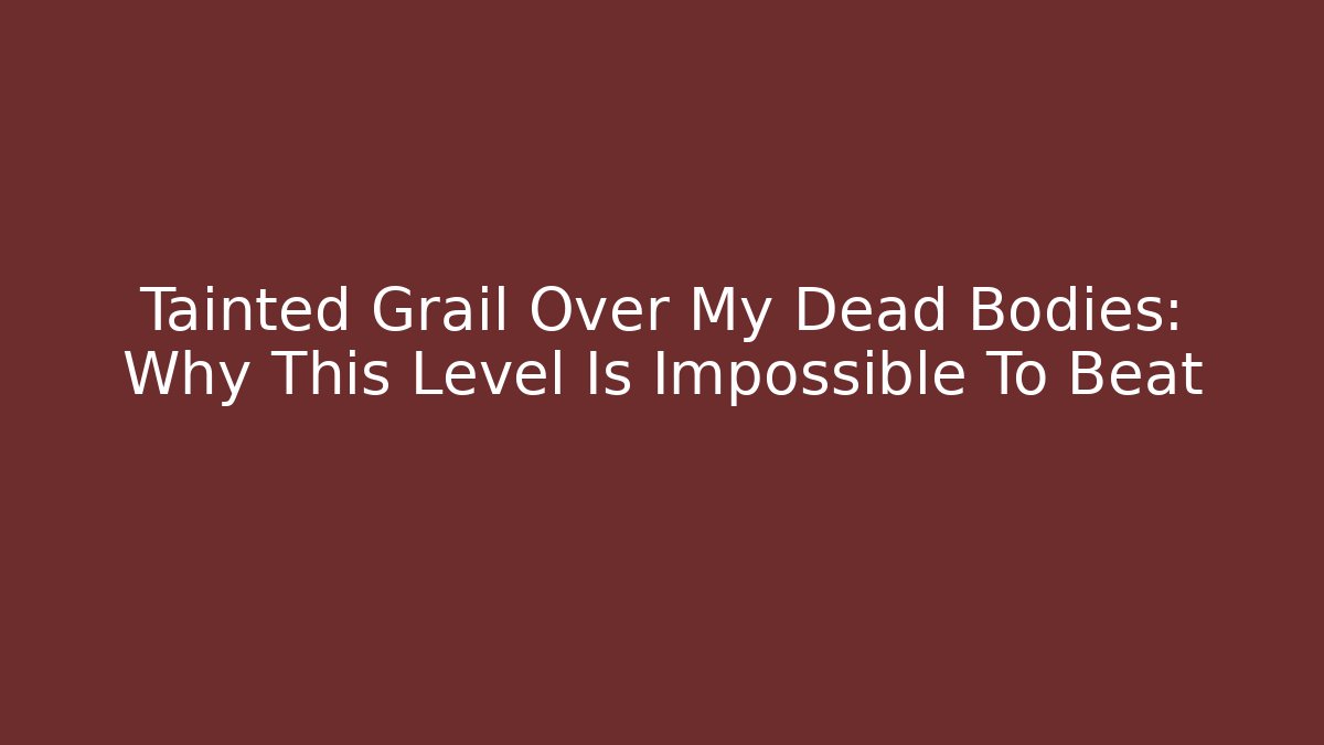 Tainted Grail Over My Dead Bodies: Why This Level Is Impossible To Beat