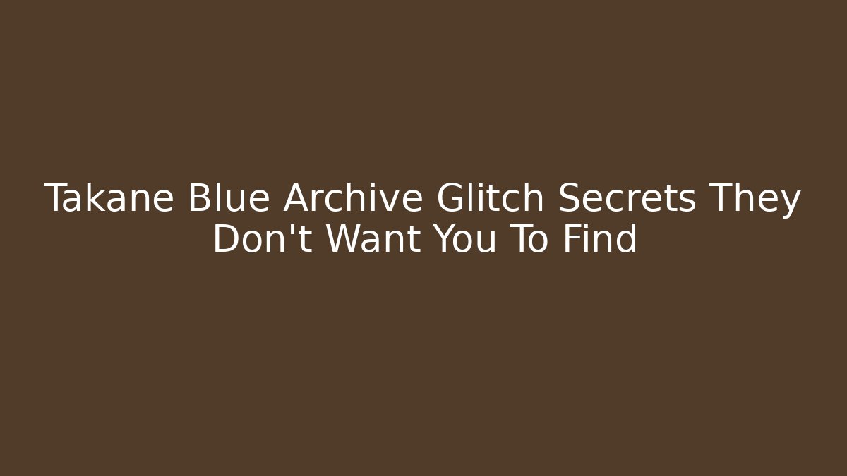 Takane Blue Archive Glitch Secrets They Don’t Want You To Find