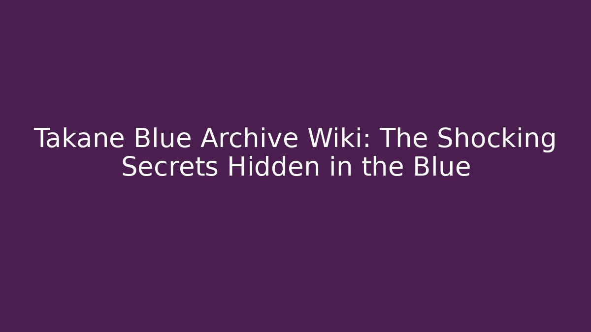 Takane Blue Archive Wiki: The Shocking Secrets Hidden in the Blue
