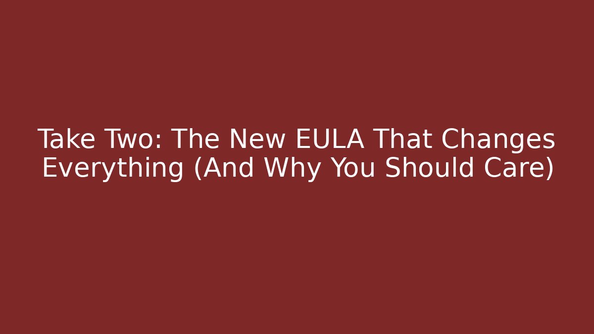 Take Two: The New EULA That Changes Everything (And Why You Should Care)