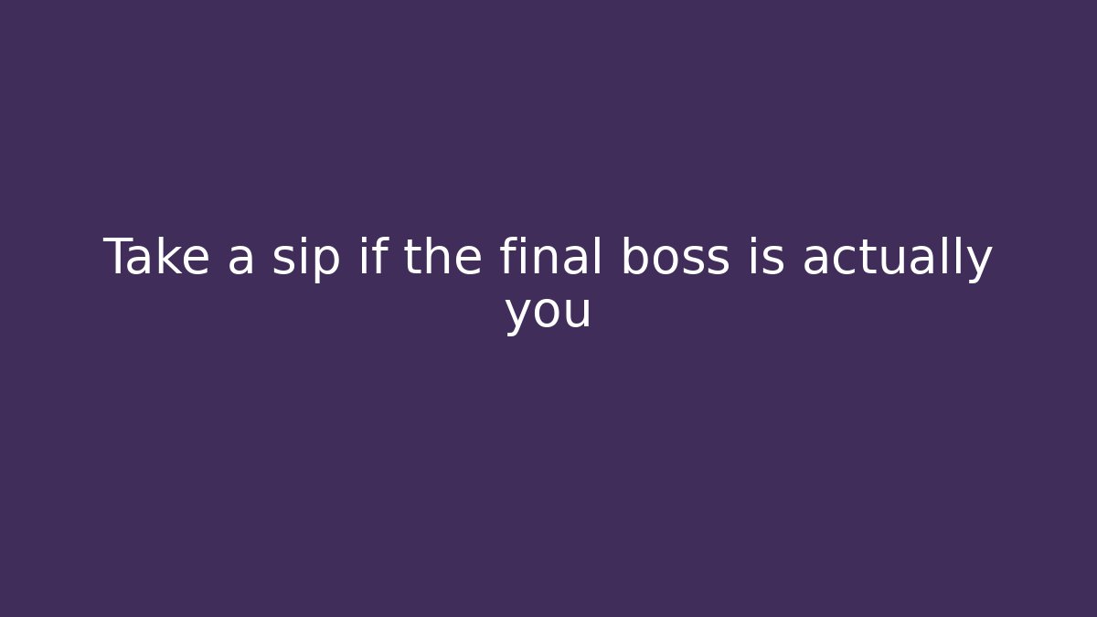 Take a sip if the final boss is actually you