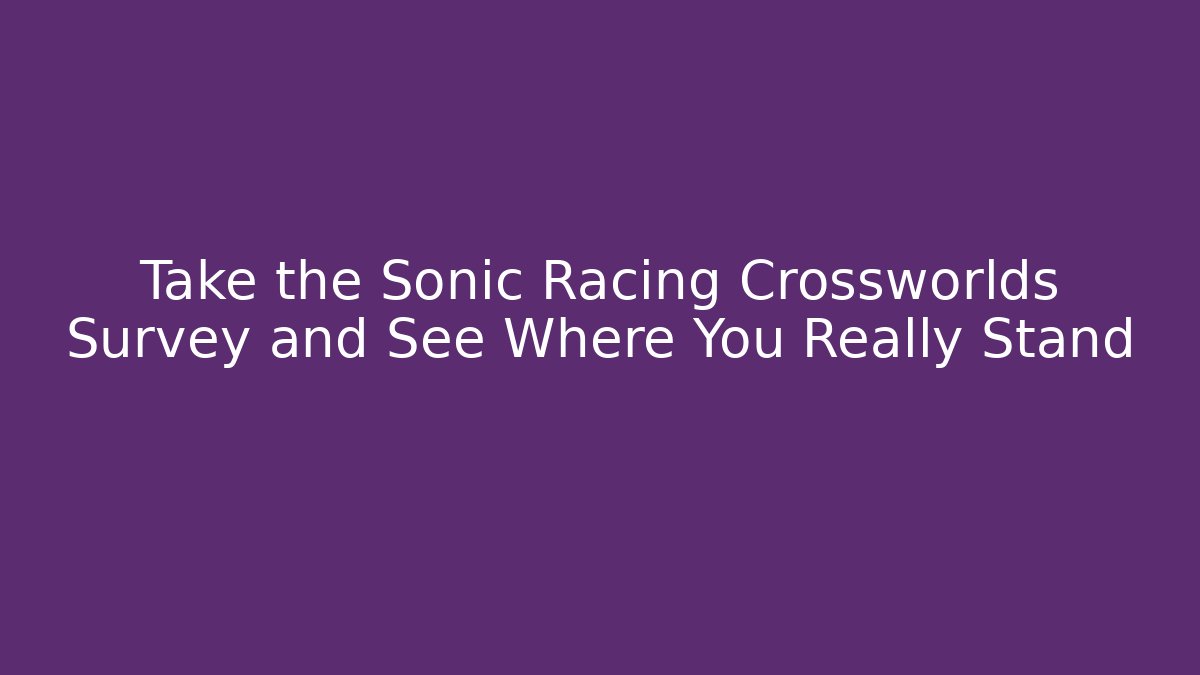 Take the Sonic Racing Crossworlds Survey and See Where You Really Stand