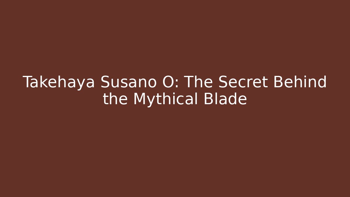 Takehaya Susano O: The Secret Behind the Mythical Blade